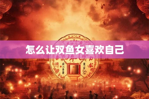 怎么让双鱼女喜欢自己