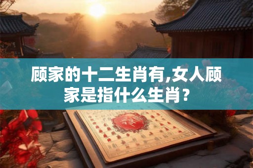 顾家的十二生肖有,女人顾家是指什么生肖？