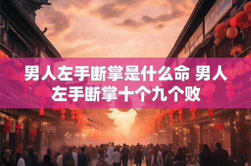 男人左手断掌是什么命 男人左手断掌十个九个败
