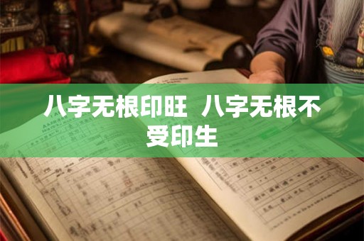 八字无根印旺  八字无根不受印生