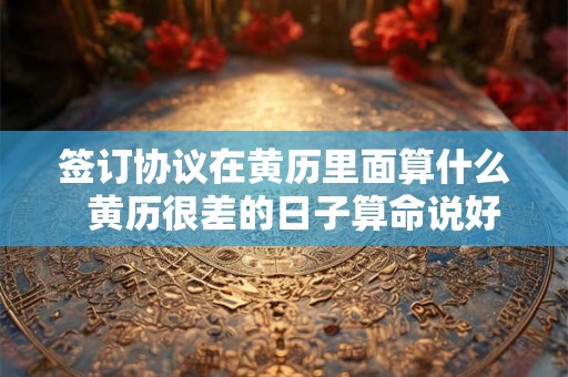 签订协议在黄历里面算什么  黄历很差的日子算命说好