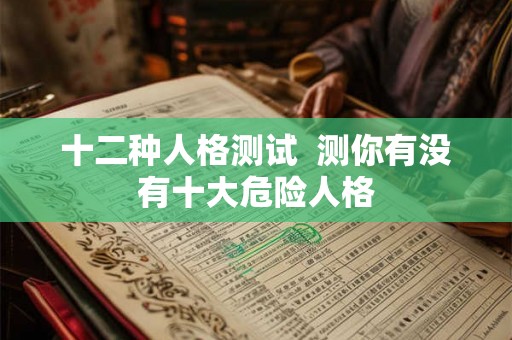 十二种人格测试 测你有没有十大危险人格 十二种人格测试 测你有没有十大危险人格