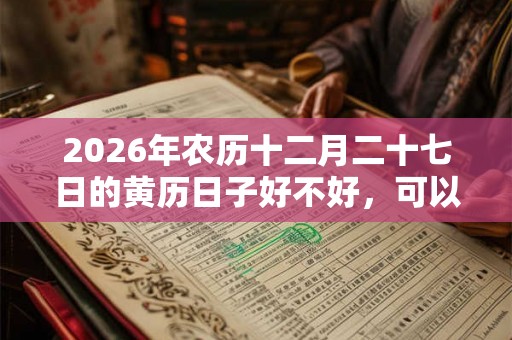 2026年农历十二月二十七日的黄历日子好不好,可以动土吗? 2026年农历十二月二十七日的黄历日子好不好,可以动土吗?