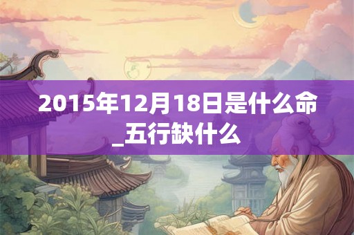 2015年12月18日是什么命_五行缺什么