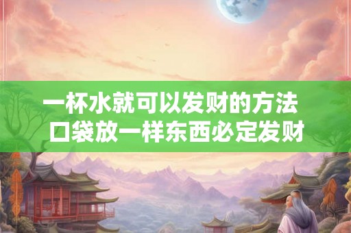 一杯水就可以发财的方法  口袋放一样东西必定发财