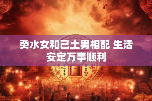 癸水女和己土男相配 生活安定万事顺利