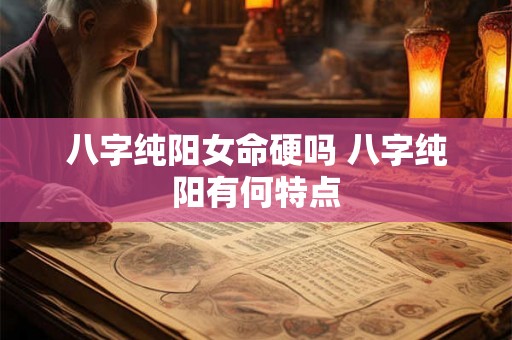 八字纯阳女命硬吗 八字纯阳有何特点