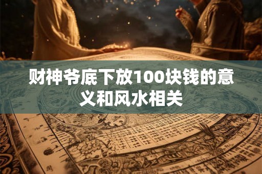财神爷底下放100块钱的意义和风水相关