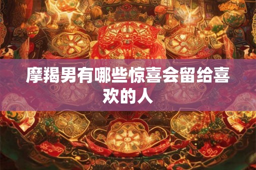 摩羯男有哪些惊喜会留给喜欢的人