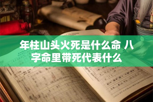 年柱山头火死是什么命 八字命里带死代表什么
