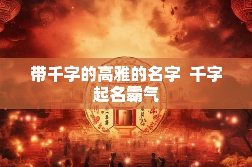 带千字的高雅的名字  千字起名霸气