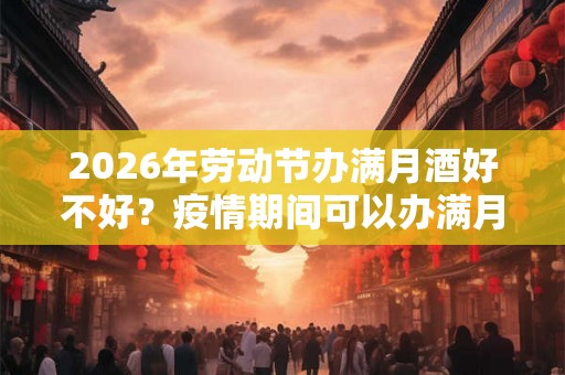 2026年劳动节办满月酒好不好？疫情期间可以办满月酒吗？