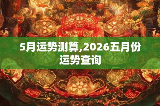5月运势测算,2026五月份运势查询 5月运势测算,2026五月份运势查询
