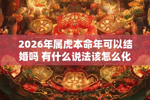 2026年属虎本命年可以结婚吗 有什么说法该怎么化解