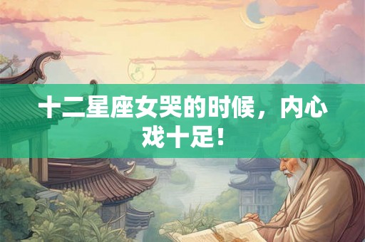 十二星座女哭的时候，内心戏十足！