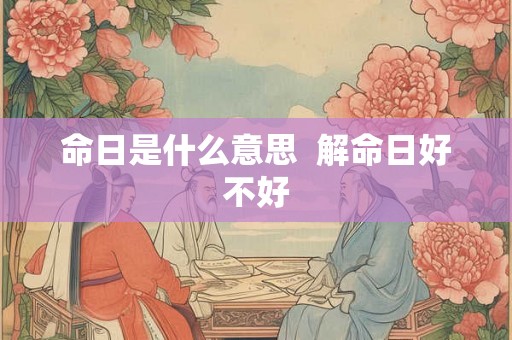 命日是什么意思 解命日好不好 命日是什么意思 解命日好不好