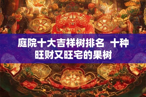 庭院十大吉祥树排名 十种旺财又旺宅的果树 庭院十大吉祥树排名 十种旺财又旺宅的果树