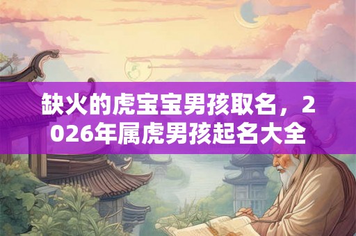 缺火的虎宝宝男孩取名，2026年属虎男孩起名大全