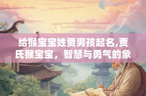 给猴宝宝姓贾男孩起名,贾氏猴宝宝,智慧与勇气的象征 给猴宝宝姓贾男孩起名,贾氏猴宝宝,智慧与勇气的象征