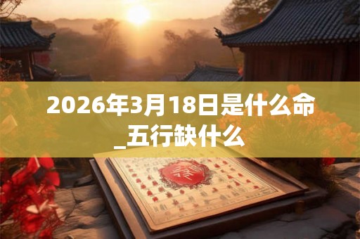 2026年3月18日是什么命_五行缺什么