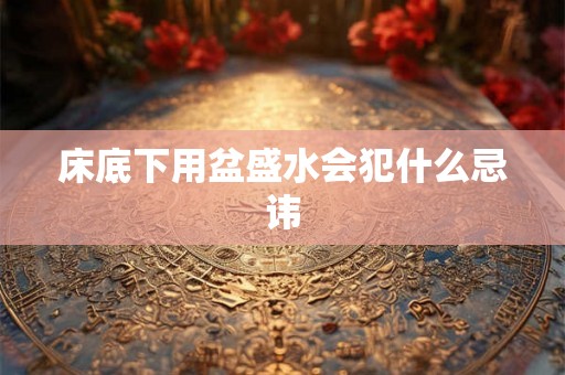 床底下用盆盛水会犯什么忌讳