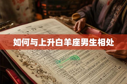 如何与上升白羊座男生相处 如何与上升白羊座男生相处