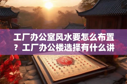 工厂办公室风水要怎么布置？工厂办公楼选择有什么讲究？