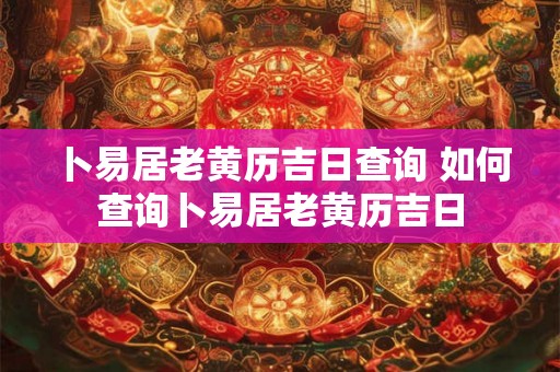 卜易居老黄历吉日查询 如何查询卜易居老黄历吉日