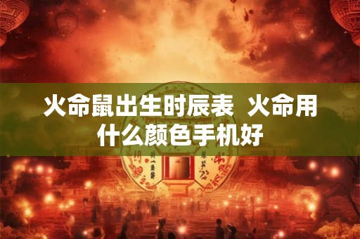 火命鼠出生时辰表 火命用什么颜色手机好 火命鼠出生时辰表 火命用什么颜色手机好