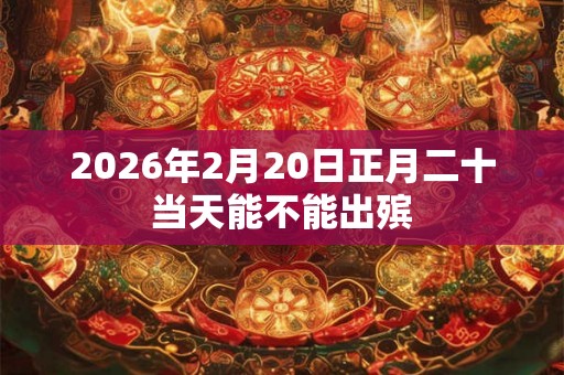 2026年2月20日正月二十当天能不能出殡