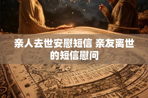 亲人去世安慰短信 亲友离世的短信慰问