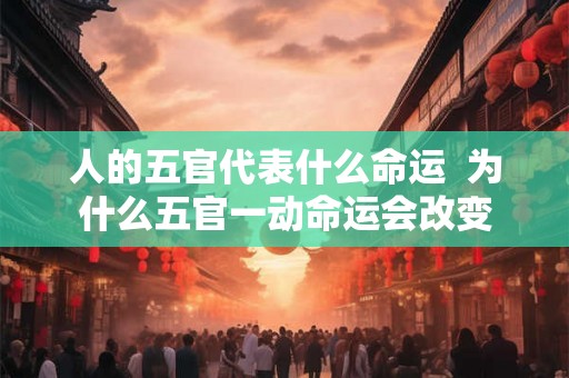 人的五官代表什么命运  为什么五官一动命运会改变