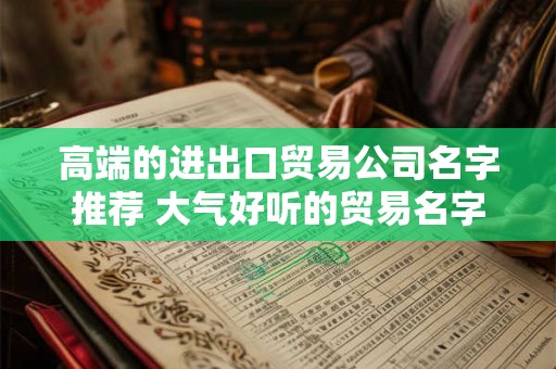 高端的进出口贸易公司名字推荐 大气好听的贸易名字