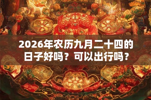 2026年农历九月二十四的日子好吗？可以出行吗？