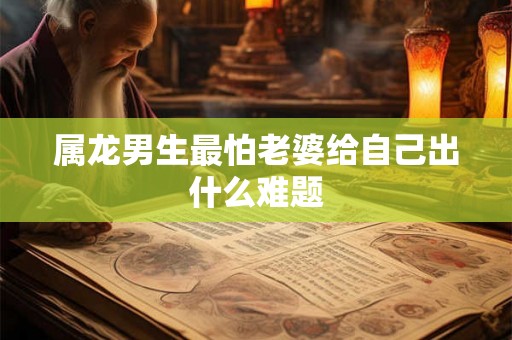 属龙男生最怕老婆给自己出什么难题