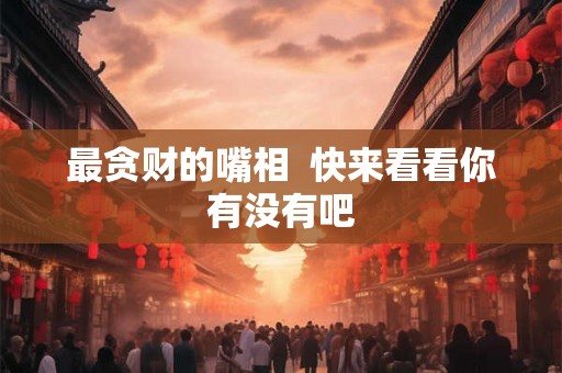 最贪财的嘴相  快来看看你有没有吧