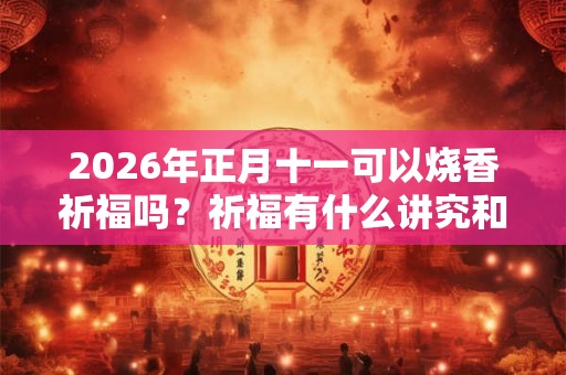 2026年正月十一可以烧香祈福吗?祈福有什么讲究和忌讳? 2026年正月十一可以烧香祈福吗?祈福有什么讲究和忌讳?