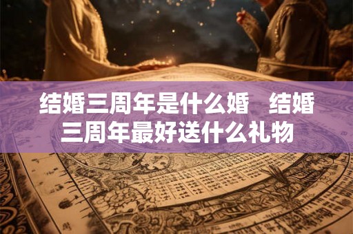 结婚三周年是什么婚   结婚三周年最好送什么礼物