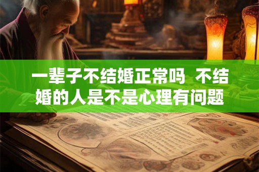 一辈子不结婚正常吗  不结婚的人是不是心理有问题