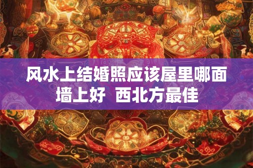 风水上结婚照应该屋里哪面墙上好  西北方最佳