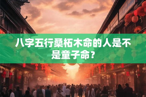八字五行桑柘木命的人是不是童子命？
