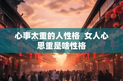 心事太重的人性格  女人心思重是啥性格