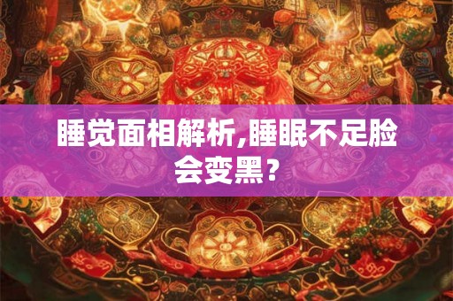 睡觉面相解析,睡眠不足脸会变黑？