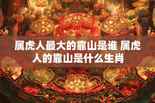 属虎人最大的靠山是谁 属虎人的靠山是什么生肖