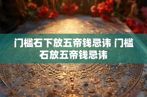 门槛石下放五帝钱忌讳 门槛石放五帝钱忌讳