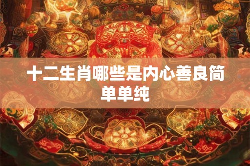 十二生肖哪些是内心善良简单单纯