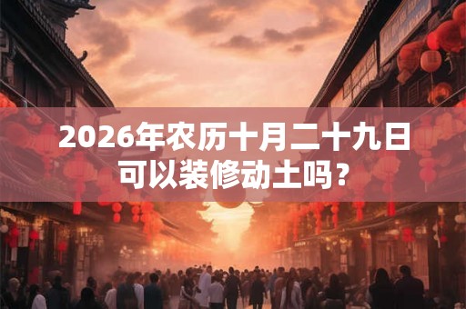 2026年农历十月二十九日可以装修动土吗？