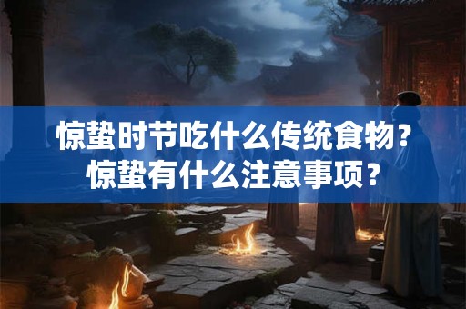 惊蛰时节吃什么传统食物？惊蛰有什么注意事项？