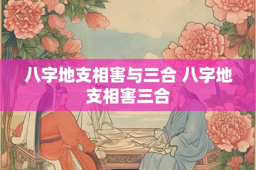 八字地支相害与三合 八字地支相害三合