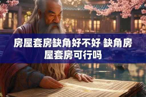 房屋套房缺角好不好 缺角房屋套房可行吗